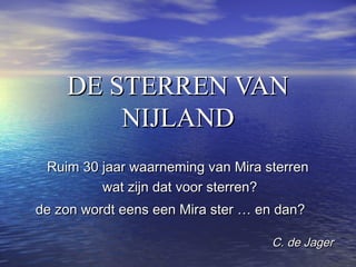 DE STERREN VANDE STERREN VAN
NIJLANDNIJLAND
Ruim 30 jaar waarneming van Mira sterrenRuim 30 jaar waarneming van Mira sterren
wat zijn dat voor sterren?wat zijn dat voor sterren?
de zon wordt eens een Mira ster … en dan?de zon wordt eens een Mira ster … en dan?
C. de JagerC. de Jager
 