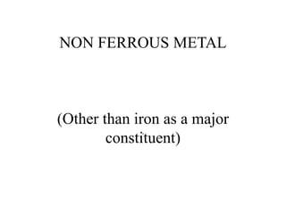 NON FERROUS METAL
(Other than iron as a major
constituent)
.
 