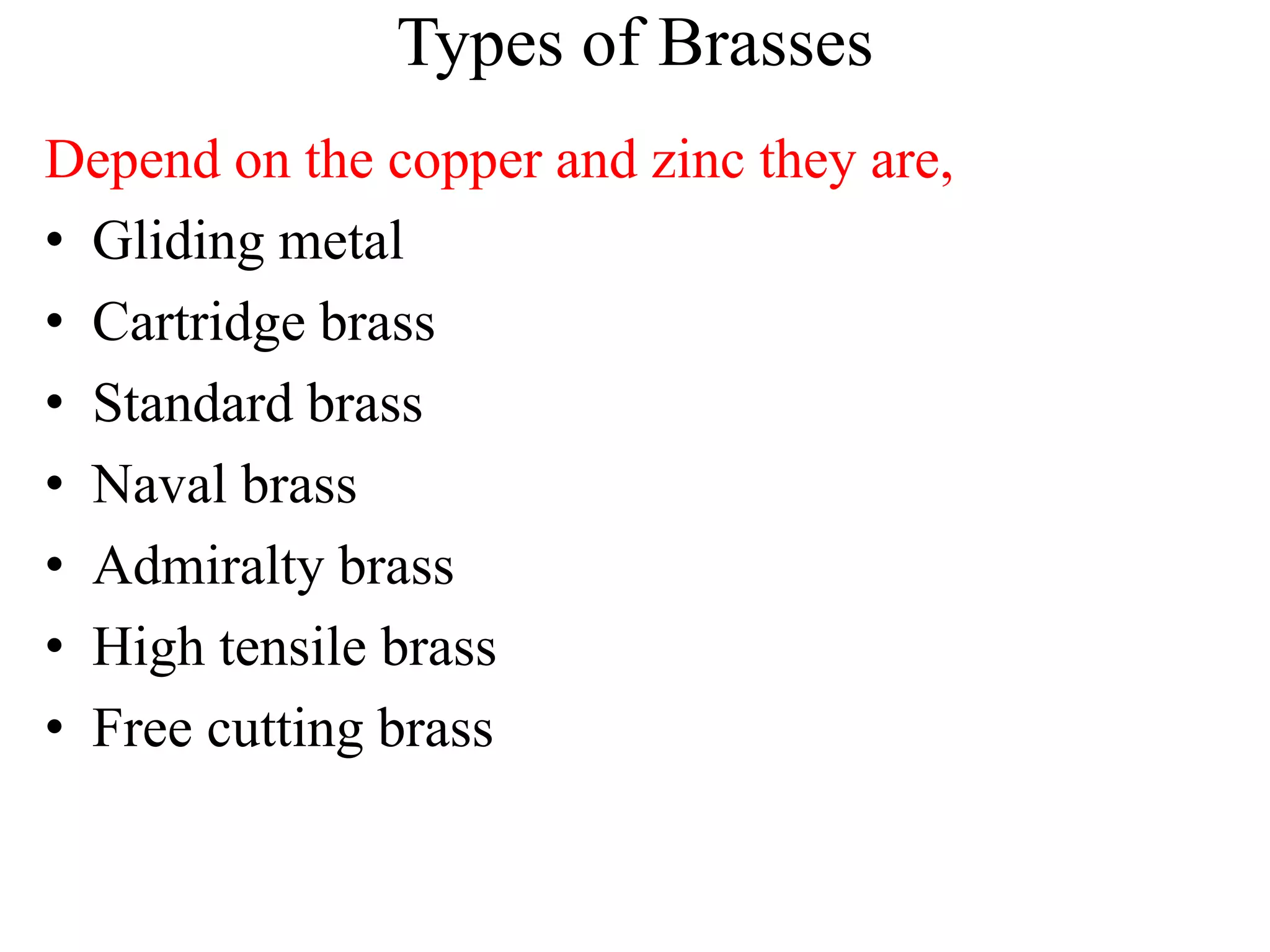 Types of Brasses
Depend on the copper and zinc they are,
• Gliding metal
• Cartridge brass
• Standard brass
• Naval brass
• Admiralty brass
• High tensile brass
• Free cutting brass
 