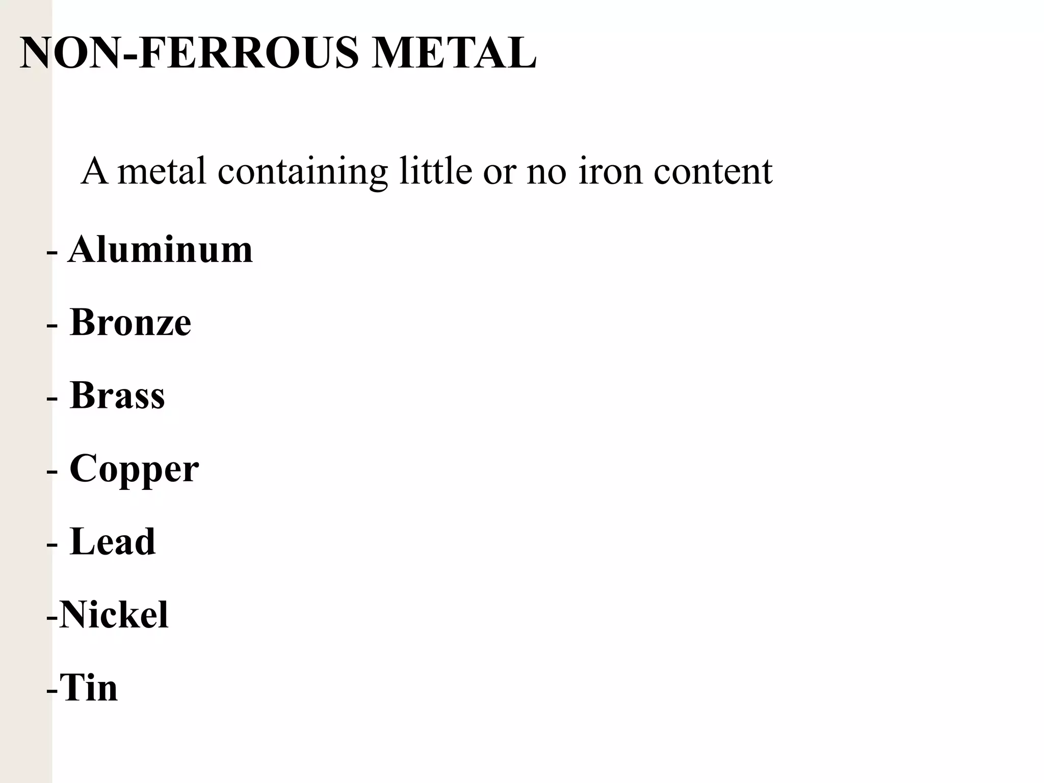 A metal containing little or no iron content
NON-FERROUS METAL
- Aluminum
- Bronze
- Brass
- Copper
- Lead
-Nickel
-Tin
 