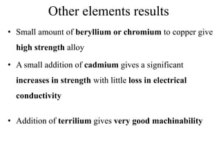 Other elements results
• Small amount of beryllium or chromium to copper give
high strength alloy
• A small addition of cadmium gives a significant
increases in strength with little loss in electrical
conductivity
• Addition of terrilium gives very good machinability
 