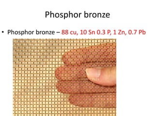 Phosphor bronze
• Phosphor bronze – 88 cu, 10 Sn 0.3 P, 1 Zn, 0.7 Pb
 