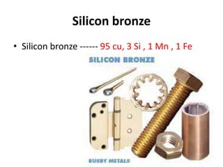 Silicon bronze
• Silicon bronze ------ 95 cu, 3 Si , 1 Mn , 1 Fe
 