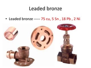Leaded bronze
• Leaded bronze ----- 75 cu, 5 Sn , 18 Pb , 2 Ni
 