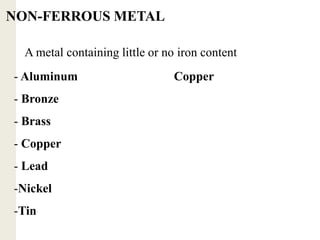 A metal containing little or no iron content
NON-FERROUS METAL
- Aluminum Copper
- Bronze
- Brass
- Copper
- Lead
-Nickel
-Tin
 