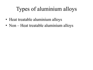 Types of aluminium alloys
• Heat treatable aluminium alloys
• Non – Heat treatable aluminium alloys
 