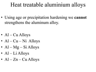 Heat treatable aluminium alloys
• Using age or precipitation hardening we cannot
strengthens the aluminum alloy.
• Al – Cu Alloys
• Al – Cu – Ni Alloys
• Al – Mg – Si Alloys
• Al – Li Alloys
• Al – Zn – Cu Alloys
 