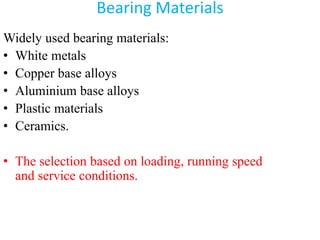 Bearing Materials
Widely used bearing materials:
• White metals
• Copper base alloys
• Aluminium base alloys
• Plastic materials
• Ceramics.
• The selection based on loading, running speed
and service conditions.
 
