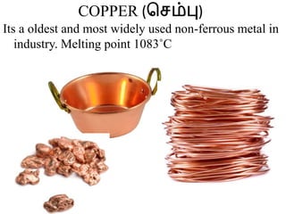 COPPER (செம்பு)
Its a oldest and most widely used non-ferrous metal in
industry. Melting point 1083˚C
 