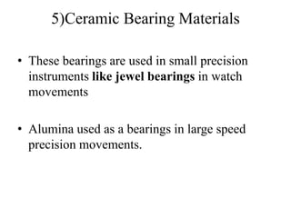 5)Ceramic Bearing Materials
• These bearings are used in small precision
instruments like jewel bearings in watch
movements
• Alumina used as a bearings in large speed
precision movements.
 