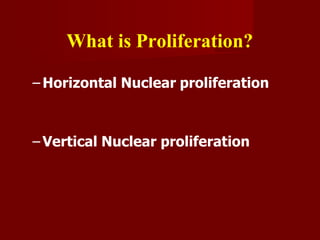 What is Proliferation?
– Horizontal Nuclear proliferation
– Vertical Nuclear proliferation
 
