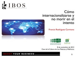Cómo
internacionalizarse y
      no morir en el
              intento
          Francis Rodríguez Carmona




                      8 de noviembre de 2012
Casa de la Cultura de Los Palacios y Villafranca


                                            1
 