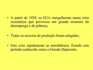A partir de 1929, os EUA mergulharam numa crise económica que provocou um grande aumento do desemprego e da pobreza. Todos os sectores de produção foram atingidos. Esta crise rapidamente se mundializou, ficando este período conhecido como a Grande Depressão. 