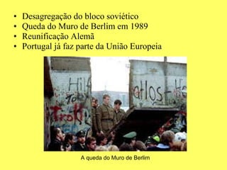 Desagregação do bloco soviético Queda do Muro de Berlim em 1989 Reunificação Alemã Portugal já faz parte da União Europeia A queda do Muro de Berlim 