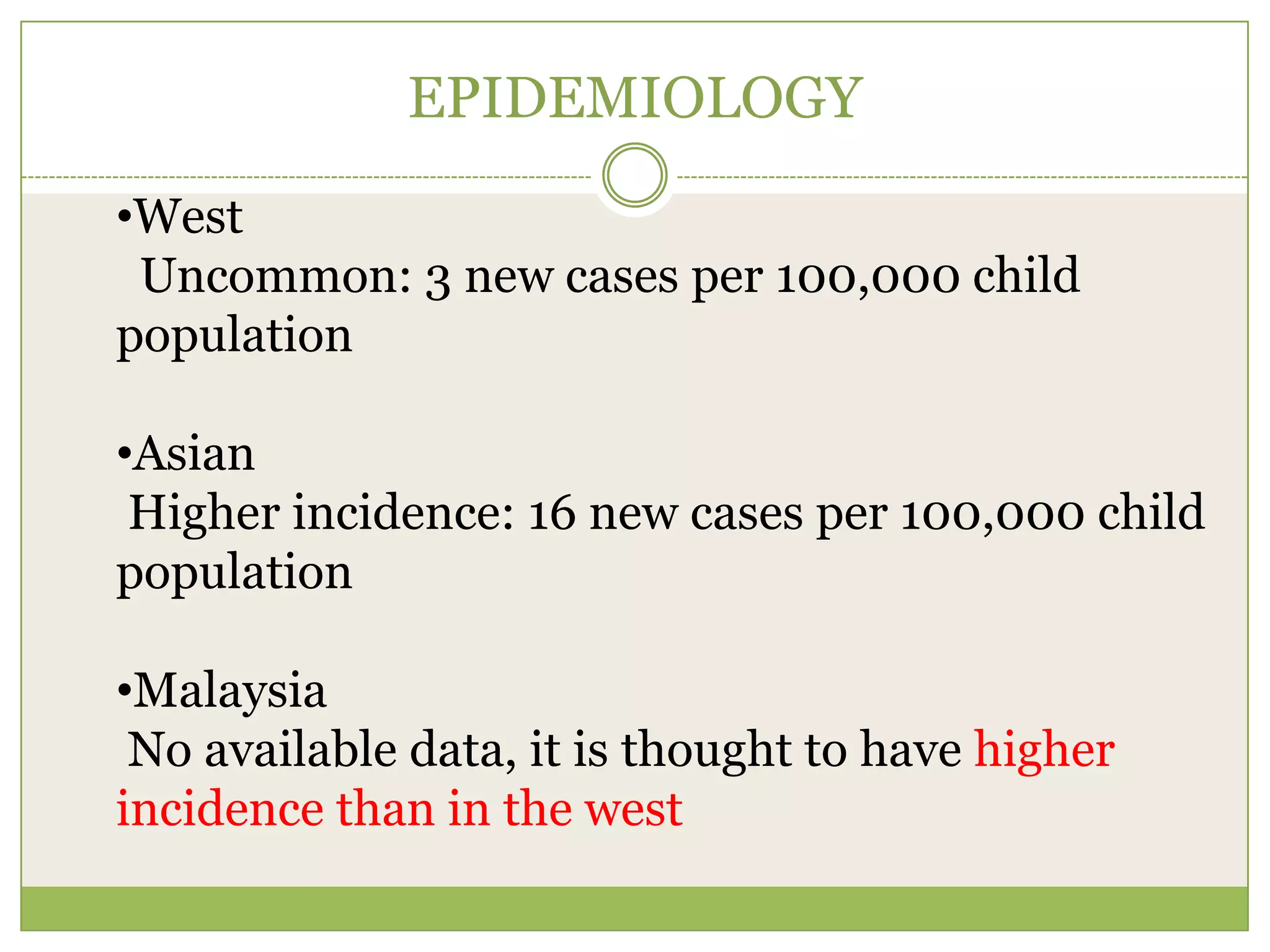 Protein:Creatinine > 200mg/mmol3.	Oedema4.	Hypercholestrolnemia> 250 mg/dLEPIDEMIOLOGYWest Uncommon: 3 new cases per 100,000 child populationAsianHigher incidence: 16 new cases per 100,000 child populationMalaysia No available data, it is thought to have higher     incidence than in the west