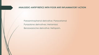 ANALGESIC-ANTIPYRETICS WITH POOR ANTI INFLAMMATORY ACTION
Paraaminophenol derivative: Paracetamol
Pyrazolone derivatives: Metamizol,
Benzoxazocine derivative: Nefopam.
 