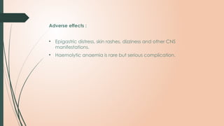 Adverse effects :
• Epigastric distress, skin rashes, dizziness and other CNS
manifestations.
• Haemolytic anaemia is rare but serious complication.
 