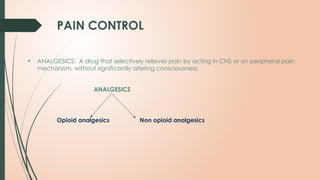 PAIN CONTROL
• ANALGESICS: A drug that selectively relieves pain by acting in CNS or on peripheral pain
mechanism, without significantly altering consciousness.
ANALGESICS
Opioid analgesics Non opioid analgesics
 