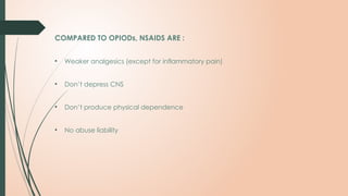COMPARED TO OPIODs, NSAIDS ARE :
• Weaker analgesics (except for inflammatory pain)
• Don’t depress CNS
• Don’t produce physical dependence
• No abuse liability
 
