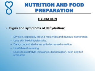 NUTRITION AND FOOD
                  PREPARATION
                          HYDRATION

• Signs and symptoms of dehydration:

  –   Dry skin, especially around mouth/lips and mucous membranes.
  –   Less skin flexibility/elasticity.
  –   Dark, concentrated urine with decreased urination.
  –   Less/absent sweating.
  –   Leads to electrolyte imbalance, disorientation, even death if
      untreated.
 
