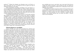 preferível".13
Pribram fica intrigado com afirmações como as de Wood e se
opõe mencionando que tem no momento um livro no prelo com mais de
quinhentas referências a esses dados.
Outros pesquisadores concordam com Pribram. O dr. Larry Dossey, ex-
chefe de departamento do Hospital Médico da Cidade de Dallas, admite que a
teoria de Pribram desafia muitas hipóteses sobre o cérebro sustentadas há muito
tempo, mas chama a atenção para o fato de que "muitos especialistas da função
cerebral são atraídos por essa idéia, senão por outras razões, pelo menos pela
evidente inadequação das atuais posições ortodoxas".14
O neurologista Richard Restak, autor da série O Cérebro para a televisão
PBS, partilha da opinião de Dossey. Ele observa que, apesar da evidência
esmagadora de que as capacidades humanas estão holisticamente espalhadas
por todo o cérebro, a maioria dos pesquisadores continua aderindo à idéia de
que a função pode estar localizada no cérebro do mesmo modo que as cidades
podem estar localizadas num mapa. Restak acredita que teorias baseadas nesta
premissa são não apenas "excessivamente simplistas" mas que na verdade
funcionam como "camisas-de-força conceituais" que nos impedem de re-
conhecer as verdadeiras complexidades do cérebro.15
Ele acha que "um
holograma não só é possível como, neste momento, provavelmente represente
nosso melhor 'modelo' para o funcionamento cerebral.16
Pribram Depara-se com Bohm
Quanto a Pribram, até os anos 70 foi acumulada prova suficiente para
convencê-lo de que sua teoria estava certa. Além do mais, ele levou suas idéias
para dentro do laboratório e descobriu que neurônios isolados no córtex motor
respondem seletivamente a uma faixa de freqüência limitada, descoberta que
apoiou mais ainda suas conclusões. A questão que começava a preocupá-lo era:
se a imagem da realidade em nosso cérebro não é de forma nenhuma uma
imagem mas, sim, um holograma, então seria um holograma do quê? O dilema
apresentado por esta questão é análogo a tirar uma fotografia Polaroid de um
grupo de pessoas sentadas em volta de uma mesa e, depois de revelada a
fotografia, descobrir que, em vez de pessoas, existem somente nuvens borradas
de padrões de interferência posicionados em volta da mesa. Em ambos os
casos, alguém poderia com razão perguntar: Qual a realidade verdadeira, o
mundo aparentemente vivenciado pelo observador-fotógrafo ou o borrão de
padrões de interferência registrado pela câmera-cérebro?
Pribram compreendeu que, se o modelo do cérebro holográfico fosse
levado em conta por suas conclusões lógicas, abriria a porta para a
possibilidade de a realidade objetiva — o mundo das xícaras de café,
panoramas montanhosos, olmos e abajures — nem mesmo existir, ou pelo
menos não existir da maneira como acreditamos que exista. Será possível, ele
indagava, que aquilo que os místicos disseram durante séculos seja verdade,
que a realidade seja um maya, uma ilusão, e que o que estaria lá fora fosse na
verdade uma sinfonia ressonante e vasta de formas de onda, um "domínio de
freqüência" que se transformou no mundo como o conhecemos só depois de ter
adentrado nossos sentidos?
Percebendo que a solução que buscava podia estar fora do domínio de seu
próprio campo, ele procurou seu filho físico para se aconselhar. Seu filho o
aconselhou a examinar a obra de um físico chamado David Bohm. Quando
Pribram o fez, ficou eletrizado. Ele não só descobriu a resposta para sua
pergunta, como também descobriu que, de acordo com Bohm, o universo
inteiro seria um holograma.
 