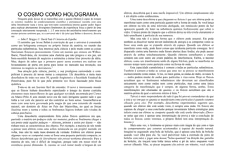 O COSMO COMO HOLOGRAMA
Ninguém pode deixar de se maravilhar com o quanto [Bohm] é capaz de romper
os estreitos modelos do condicionamento científico e permanecer sozinho com uma
idéia literalmente vasta e nova, que tem tanto consistência interna quanto poder lógico
para explicar abertamente divergentes fenômenos da experiência física a partir de uma
concepção inteiramente inesperada. (...) É uma teoria tão satisfatória intuitivamente que
muitas pessoas sentiram que, se o universo não é do jeito que Bohm o descreve, deveria
ser.
— John P. Briggs e F. David Peat O Universo do Espelho
O caminho que levou Bohm à convicção de que o universo é construído
como um holograma começou no próprio limiar da matéria, no mundo das
partículas subatômicas. Seu interesse pela ciência e pelo modo como as coisas
funcionam floresceu precocemente. Como um menino que cresceu em Wilkes-
Barre, Pensilvânia, ele inventou uma chaleira que não pingava e seu pai, um
bem-sucedido homem de negócios o estimulou a tentar tirar proveito da idéia.
Mas, depois de saber que o primeiro passo nessa aventura era realizar um
levantamento de porta em porta para testar no mercado sua invenção, seu
interesse no negócio se desvaneceu.1
Sua atração pela ciência, porém, c sua prodigiosa curiosidade o com-
peliram à procura de novas metas a conquistar. Ele descobriu a meta mais
desafiadora de todas nos anos 30, quando freqüentava a Faculdade Estadual da
Pensilvânia, pois foi lá que pela primeira vez ficou fascinado pela física
quântica.
Trata-se de um fascínio fácil de entender. O novo e interessante mundo
que os físicos tinham descoberto espreitando o âmago do átomo continha
elementos mais maravilhosos do que qualquer novidade encontrada por Cortez
ou Marco Pólo. E este mundo novo era tão mais intrigante quanto tudo o que
tinha a ver com ele parecia ser tão contrário ao bom senso. Assemelhava-se
mais com uma terra governada pela magia do que uma extensão do mundo
natural, um domínio de Alice no País das Maravilhas, no qual as forças
ilusórias eram a norma e todos os fenômenos lógicos tinham sido viradas de
cabeça para baixo.
Uma descoberta surpreendente feita pelos físicos quânticos era que,
partindo a matéria em pedaços cada vez menores, podia-se finalmente chegar a
um ponto onde aqueles pedaços — elétrons, prótons e assim por diante — não
tinham mais as características dos objetos. Por exemplo, a maioria de nós tende
a pensar num elétron como uma esfera minúscula ou um projétil zunindo em
volta, mas não há nada mais distante da verdade. Embora um elétron possa
algumas vezes se comportar como se fosse uma pequena partícula compacta, os
físicos descobriram que ele literalmente não possui nenhuma dimensão. Para a
maioria de nós, isto é difícil de imaginar, porque tudo em nosso nível de
existência possui dimensão. E, mesmo se você tentar medir a largura de um
elétron, descobrirá que é uma tarefa impossível. Um elétron simplesmente não
é um objeto como conhecemos.
Uma outra descoberta a que chegaram os físicos é que um elétron pode se
manifestar tanto como uma partícula quanto sob a forma de onda. Se você lança
um elétron na tela de uma televisão desligada, um minúsculo ponto de luz
aparecerá quando ele bater na substância química fosforescente que cobre o
vidro. O único ponto de impacto que o elétron deixa na tela revela claramente o
lado semelhante à partícula de sua natureza.
Mas esta não é a única forma que o elétron pode assumir. Ele pode
também se dissolver numa nuvem indistinta de energia e se comportar como se
fosse uma onda que se expande através do espaço. Quando um elétron se
manifesta como onda, pode fazer coisas que nenhuma partícula consegue. Se é
disparado contra uma barreira onde foram abertas duas fendas, ele pode passar
através de ambas simultaneamente. Quando elétrons semelhantes a ondas
colidem um com outro até criam padrões de interferência. Enfim, o mesmo
elétron, como um transformista saído de algum folclore, pode se manifestar ao
mesmo tempo tanto como partícula como na forma de onda.
Esta capacidade camaleônica é comum a todas as partículas subatômicas.
Também é comum a todas as coisas que uma vez se pensou se manifestarem
exclusivamente como ondas. A luz, os raios gama, as ondas de rádio, os raios X
— todos podem mudar de ondas para partículas e vice-versa. Hoje os físicos
acreditam que os fenômenos subatômicos não deveriam ser classificados
unicamente nem como ondas nem como partículas, mas como uma única
categoria de manifestação que é sempre, de alguma forma, ambas. Estas
manifestações são chamadas de quanta, e os físicos acreditam que são a
matéria-prima da qual o universo inteiro é feito.*
Talvez o mais surpreendente de tudo é que há provas contundentes de que
a única vez em que os quanta se manifestam como partículas é quando estamos
olhando para eles. Por exemplo, descobertas experimentais sugerem que,
quando um elétron não está sendo visto, é sempre uma onda. Os físicos são
capazes de chegar a essa conclusão porque inventaram hábeis estratégias para
inferir como um elétron se comporta quando não está sendo observado. (Deve-
se notar que esta é apenas uma interpretação da prova e não a conclusão de
todos os físicos; como veremos, o próprio Bohm tem uma interpretação di-
ferente.)
Mais uma vez, o fenômeno se parece mais com magia do que com o tipo
de comportamento que estamos acostumados a esperar do mundo natural.
Imagine-se segurando uma bola de boliche, que é apenas uma bola de boliche
quando você olha para ela. Se você pulverizar toda a extensão da pista de
boliche com talco e jogar uma dessas "bolas-quantum" na direção das garrafas
de boliche, ela traçará uma linha única sobre o pó de talco enquanto você
estiver olhando. Mas, se piscar enquanto ela estiver em trânsito, você achará
 