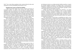 Wolf.11
Esta e outras idéias semelhantes sobre a natureza última do sonho serão
exploradas com maior profundidade posteriormente no livro.
Pegando uma carona no Metrô do Infinito
A idéia de que somos capazes de ter acesso a imagens provenientes do
inconsciente coletivo, ou mesmo visitar universos de sonhos paralelos,
cmpalidccc diante das conclusões de um outro iminente pesquisador que foi
influenciado pelo modelo holográfico. Ele é Stanislav Grof, chefe de pesquisa
psiquiátrica no Centro de Pesquisa Psiquiátrica Maryland e professor-assistente
de psiquiatria na Faculdade de Medicina da Universidade Johns Hopkins. Após
mais de trinta anos estudando estados-incomuns de consciência, Grof concluiu
que as vias de acesso de exploração disponíveis ao nosso psíquico pela
interligação holográfica são mais do que vastas. São virtualmente infinitas.
Grof se interessou pela primeira vez por estados incomuns da consciência
nos anos 50, enquanto investigava os usos clínicos do LSD alucinógeno no
Instituto de Pesquisa Psiquiátrica em sua Praga natal, Tchecoslováquia. O
objetivo de sua pesquisa era determinar se o LSD tinha algumas aplicações
terapêuticas. Quando Grof começou sua pesquisa, a maioria dos cientistas
encarava a experiência de LSD como pouco mais do que uma reação de
estresse, o modo de o cérebro responder a uma química nociva. Mas, quando
Grof estudou os registros das experiências de seus pacientes, não encontrou
evidência de nenhuma reação recorrente de estresse. Em vez disso, havia uma
continuidade definida passando por cada uma das sessões do paciente. "Em vez
de serem não relacionados e ao acaso, o conteúdo experimental parecia
representar um encobrimento sucessivo de níveis mais e mais profundos do
inconsciente," diz Grof.12
Isto sugere que as sessões repetidas de LSD tinham
ramificações importantes para a prática e a teoria da psicoterapia e forneceram
a Grof e seus colegas o ímpeto que precisavam para continuar a pesquisa. Os
resultados foram surpreendentes. Rapidamente ficou claro que as sessões em
série de LSD eram capazes de apressar o processo psicoterapêutico e encurtar o
tempo necessário para o tratamento de muitas doenças. Lembranças traumáticas
que tinham perseguido indivíduos durante anos eram desenterradas e
elaboradas e algumas vezes até condições mais sérias, como a esquizofrenia,
foram curadas.13
Mas o que era até mais espantoso era que muitos dos pacientes
superavam rapidamente os problemas que envolviam sua doença, em áreas que
não eram exploradas pela psicologia ocidental.
Uma experiência comum foi a revivência do que era estar no útero. A
princípio, Grof pensou que estas eram experiências imaginadas, mas como a
evidência continuou a se acumular ele compreendeu que o conhecimento de
embriologia inerente às descrições eram muitas vezes muito superior ao
conhecimento anterior dos pacientes na área. Os pacientes descreviam
exatamente certas características dos sons do coração de sua mãe, a natureza
dos fenômenos acústicos na cavidade peritonial, detalhes específicos a respeito
da circulação sangüínea na placenta e até detalhes sobre os vários processos
bioquímicos e celulares que acontecem. Eles também descreviam pensamentos
e sentimentos importantes que suas mães tiveram durante a gravidez e eventos
como traumas físicos que elas tinham vivenciado.
Sempre que possível, Grof investigou estas afirmações e em muitas
ocasiões foi possível verificá-las perguntando à mãe e a outros indivíduos
envolvidos. Psiquiatras, psicólogos e biólogos que vivenciaram memórias
anteriores ao nascimento durante seu treinamento para o programa (todos os
terapeutas que participaram do estudo também tinham que passar por várias
sessões de psicoterapia com LSD) expressavam grande surpresa com a aparente
autenticidade das experiências.14
Mais desconcertante de tudo foram as experiências nas quais a cons-
ciência do paciente parecia se expandir para além das fronteiras comuns do ego
e explorar como era ser outras coisas vivas e até outros objetos. Por exemplo,
Grof teve uma paciente que de repente se convenceu de que tinha assumido a
identidade de um réptil pré-histórico fêmea. Ela não só deu uma descrição
ricamente detalhada do que sentia estando encapsulada numa forma dessas,
mas observou que a parte da anatomia dos machos da espécie que ela achava
mais atraente sexualmente era uma mancha de escamas coloridas na lateral de
sua cabeça. Embora a mulher não tivesse nenhum conhecimento anterior de tais
coisas, uma conversa que Grof teve mais tarde com um zoologista confirmou
que em certas espécies de répteis, áreas coloridas na cabeça na verdade
desempenham um papel importante como disparadores da atração sexual.
Os pacientes também eram capazes de penetrar na memória de seus pais e
antepassados. Uma mulher vivenciou o que era ser sua mãe com a idade de 3
anos e descreveu minuciosamente um evento amedrontador que tinha ocorrido
com a mãe na época. A mulher também dava uma descrição exata da casa em
que a mãe tinha morado, assim como o avental branco que ela estava usando —
mais tarde todos os detalhes foram confirmados por sua mãe, que admitiu que
nunca tinha falado a respeito antes. Outros pacientes deram descrições
igualmente exatas de eventos que tinham acontecido aos antepassados que
viveram décadas e mesmo séculos antes.
Outras experiências incluíam o acesso a memórias coletivas e raciais.
Indivíduos de origem eslava experimentavam o que parecia ser participar nas
conquistas das hordas mongólicas de Gêngis Khan, dançar em transe com
bosquímanos do deserto de Kalahari, passar pelos ritos de iniciação dos
aborígenes australianos e morrer como vítimas de sacrifício dos astecas. E
novamente as descrições continham com freqüência fatos históricos obscuros e
um grau de conhecimento que eram muitas vezes completamente díspares com
a formação do paciente, sua raça e exposição anterior ao assunto. Por exemplo,
um paciente inculto deu um relato ricamente detalhado das técnicas envolvidas
 