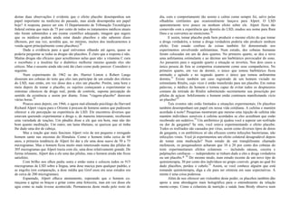 destas duas observações é evidente que o efeito placebo desempenhou um
papel importante na medicina do passado, mas ainda desempenha um papel
hoje? A resposta, parece ser sim. O Departamento de Tributação Tecnológica
federal estima que mais de 75 por cento de todos os tratamentos médicos atuais
não foram submetidos a um exame científico adequado, imagem que sugere
que os médicos podem ainda estar dando placebos e não saberem disso
(Bcnson, por sua vez, acredita que, no mínimo, muitos dos medicamentos à
venda agem principalmente como placebos).28
Dada a evidência para a qual estivemos olhando até agora, quase se
poderia perguntar se todas as drogas são placebos. É claro que a resposta é não.
Muitas drogas são eficazes quer acreditemos nelas quer não: a vitamina C cura
o escorbuto e a insulina faz o diabético melhorar mesmo quando eles são
céticos. Mas o assunto ainda não está tão claro como pode parecer. Considere o
seguinte.
Num experimento de 1962 os drs. Harriet Linton e Robert Langs
disseram aos cobaias do teste que eles iam participar de um estudo dos efeitos
do LSD, mas então, em vez disso deu a eles um placebo. Porém, uma hora e
meia depois de tomar o placebo, os sujeitos começaram a experimentar os
sintomas clássicos da droga real, perda de controle, suposta percepção do
sentido da existência e assim por diante. Estas "viagens-placebo" duravam
várias horas.29
Poucos anos depois, em 1966, o agora mal-afamado psicólogo da Harvard
Richard Alpert viajou para o Oriente à procura de homens santos que pudessem
oferecer a ele percepção na experiência do LSD. Ele encontrou diversos que
estavam querendo experimentar a droga e, de maneira interessante, receberam
uma variedade de reações. Um pândita disse a ele que era bom, mas não tão
bom quanto meditação. Um outro, um lama tibetano, se queixou que só tinha
lhe dado uma dor de cabeça.
Mas a reação que mais fascinou Alpert veio de um pequeno e enrugado
homem santo nas encostas do Himalaia. Como o homem tinha cerca de 60
anos, a primeira tendência de Alpert foi dar a ele uma dose suave de 50 a 75
microgramas. Mas o homem ficou muito mais interessado numa das pílulas de
305 microgramas que Alpert trazia com ele, uma dose relativamente grande. De
forma relutante, Alpert deu a ele uma das pílulas, mas o homem ainda não ficou
satisfeito.
Com brilho nos olhos pediu outra e então outra e colocou todos os 915
microgramas de LSD sobre a língua, uma dose maciça para qualquer padrão, e
as engoliu (em comparação, a dose média que Grof usou em seus estudos era
de cerca de 200 microgramas).
Espantado, Alpert olhava atentamente, esperando que o homem co-
meçasse a agitar os braços e gritar como uma feiticeira, mas em vez disso ele
agia como se nada tivesse acontecido. Permaneceu deste modo pelo resto do
dia, com o comportamento tão sereno e calmo como sempre foi, salvo pelas
olhadelas cintilantes que ocasionalmente lançava para Alpert. O LSD
aparentemente teve pouco ou nenhum efeito sobre ele. Alpert ficou tão
comovido com a experiência que desistiu do LSD, mudou seu nome para Ram
Dass e se converteu ao misticismo.30
E assim, tomar placebo pode bem produzir o mesmo efeito do que tomar
a droga verdadeira, e tomar a droga verdadeira poderia não produzir nenhum
efeito. Este estado confuso de coisas também foi demonstrado nos
experimentos envolvendo anfetaminas. Num estudo, dez cobaias humanas
foram colocadas em um de dois quartos. No primeiro quarto, se deu a nove
uma anfetamina estimulante e ao décimo um barbitúrico provocador do sono.
Ao passarem para o segundo quarto a situação se inverteu. Nos dois casos a
única pessoa de fora se comportou exatamente como seus companheiros. No
primeiro quarto, em vez de dormir, o único que tomou barbitúrico ficou
animado e agitado e no segundo quarto o único que tomou anfetamina
dormiu.31
Existe também um caso registrado de um homem viciado no
estimulante Ritalin, cujo vício é então transferido para um placebo. Em outras
palavras, o médico do homem o tornou capaz de evitar todos os desprazeres
comuns da retirada do Ritalin substituindo secretamente sua prescrição por
pílulas de açúcar. Infelizmente o homem então continuou manifestando vício
ao placebo!32
Tais eventos não estão limitados a situações experimentais. Os placebos
também desempenham um papel em nossa vida cotidiana. A cafeína o mantém
acordado à noite? Pesquisas mostraram que mesmo uma injeção de cafeína não
mantém indivíduos sensíveis à cafeína acordados se eles acreditam que estão
recebendo um sedativo.33
Um antibiótico já ajudou você a superar um resfriado
ou dor de garganta? Se sim, você estava experimentando o efeito placebo.
Todos os resfriados são causados por vírus, assim como diversos tipos de dores
de garganta, e os antibióticos só são eficazes contra infecções bacterianas, não
infecções virais. Você já experimentou um efeito colateral desagradável depois
de tomar uma medicação? Num estudo de um tranqüilizante chamado
mefenesin, os pesquisadores acharam que 10 a 20 por cento dos cobaias do
teste experimentaram efeitos colaterais — incluindo náusea, coceira e
palpitações cardíacas — independente se tinham dado a eles a droga verdadeira
ou um placebo.* 34
Do mesmo modo, num estudo recente de um novo tipo de
quimioterapia, 30 por cento dos indivíduos no grupo controle, grupo ao qual foi
dado placebos, perdeu o cabelo.35
Assim, se você conhece alguém que está
tomando quimioterapia, diga a ele para ser otimista em suas expectativas. A
mente é uma coisa poderosa.
Além de nos oferecer um vislumbre deste poder, os placebos também dão
apoio a uma abordagem mais holográfica para o entendimento da relação
mente-corpo. Como a colunista de nutrição e saúde Jane Brody observa num
 