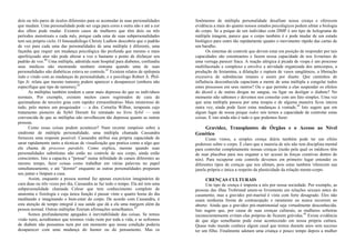 dois ou três pares de óculos diferentes para se acomodar às suas personalidades
que mudam. Uma personalidade pode ser cega para cores e outra não e até a cor
dos olhos pode mudar. Existem casos de mulheres que têm dois ou três
períodos menstruais a cada mês, porque cada uma de suas subpersonalidades
tem seu próprio ciclo. O fonoaudiólogo Christy Ludlow descobriu que o padrão
de voz para cada uma das personalidades de uma múltipla é diferente, uma
façanha que requer um mudança psicológica tão profunda que mesmo o mais
aperfeiçoado ator não pode alterar a voz o bastante a ponto de disfarçar seu
padrão de voz.40
Uma múltipla, admitida num hospital para diabetes, confundiu
seus médicos não mostrando nenhum sintoma quando uma de suas
personalidades não diabéticas estava no controle.41
Existem relatos de epilepsia
indo e vindo com as mudanças de personalidade, e o psicólogo Robert A. Phil-
lips Jr. relata que mesmo tumores podem aparecer e desaparecer (embora não
especifique que tipo de tumores).42
As múltiplas também tendem a sarar mais depressa do que os indivíduos
normais. Por exemplo, existem muitos casos registrados de cura de
queimaduras de terceiro grau com rapidez extraordinária» Mais misterioso de
tudo, pelo menos um pesquisador — a dra. Cornelia Wilbur, terapeuta cujo
tratamento pioneiro de Sybil Dorsett foi retratado no livro Sybil — está
convencida de que as múltiplas não envelhecem tão depressa quanto as outras
pessoas.
Como essas coisas podem acontecer? Num recente simpósio sobre a
síndrome de múltipla personalidade, uma múltipla chamada Cassandra
forneceu uma resposta possível. Cassandra atribui sua própria capacidade de
sarar rapidamente tanto a técnicas de visualização que pratica como a algo que
ela chama de processo paralelo. Como explica, mesmo quando suas
personalidades substitutas não estão no controle de seu corpo, ainda estão
conscientes. Isto a capacita a "pensar" numa infinidade de canais diferentes ao
mesmo tempo, fazer coisas como trabalhar em várias palavras no papel
simultaneamente, e até "dormir" enquanto as outras personalidades preparam
seu jantar e limpam a casa.
Assim, enquanto a pessoa normal faz apenas exercícios imaginários de
cura duas ou três vezes por dia, Cassandra as faz todo o tempo. Ela até tem uma
subpersonalidade chamada Celese que tem conhecimento completo de
anatomia e fisiologia e cuja única função é passar vinte e quatro horas do dia
meditando e imaginando o bem-estar do corpo. De acordo com Cassandra, é
esta atenção de tempo integral à sua saúde que dá a ela uma margem além da
pessoa normal. Outras múltiplas fizeram afirmações semelhantes.43
Somos profundamente apegados à inevitabilidade das coisas. Se temos
visão ruim, acreditamos que teremos visão ruim por toda a vida, e se sofremos
de diabete não pensamos nem por um momento que nossa condição poderia
desaparecer com uma mudança do humor ou do pensamento. Mas os
fenômenos de múltipla personalidade desafiam nossa crença e oferecem
evidência a mais do quanto nossos estados psicológicos podem afetar a biologia
do corpo. Se a psique de um indivíduo com DMP é um tipo de holograma de
múltipla imagem, parece que o corpo também é e pode mudar de um estado
biológico para outro tão rapidamente quanto o movimento rápido das cartas de
um baralho.
Os sistemas de controle que devem estar em posição de responder por tais
capacidades são estonteantes e fazem nossa capacidade de nos livrarmos de
uma verruga parecer fraca. A reação alérgica à picada de vespa é um processo
multifacetado e complexo e envolve a atividade organizada dos anticorpos, a
produção de histamina, a dilatação e ruptura de vasos sangüíneos, a liberação
excessiva de substâncias imunes e assim por diante. Que caminhos de
influência desconhecida capacitam a mente de uma múltipla a congelar todos
estes processos em seus rastros? Ou o que permite a elas suspender os efeitos
do álcool e de outras drogas no sangue, ou ligar ou desligar o diabete? No
momento não sabemos e devemos nos consolar com um fato simples. Uma vez
que uma múltipla passou por uma terapia e de alguma maneira ficou inteira
outra vez, ainda pode fazer estas mudanças à vontade.44
Isto sugere que em
algum lugar de nossa psique iodos nós temos a capacidade de controlar estas
coisas. E isto ainda não é tudo o que podemos fazer.
Gravidez, Transplantes de Órgãos e o Acesso ao Nível
Genético
Como vimos, a simples crença diária também pode ter um efeito
poderoso sobre o corpo. É claro que a maioria de nós não tem disciplina mental
para controlar completamente nossas crenças (razão pela qual os médicos têm
de usar placebos para nos enganar a ter acessó às forças curativas dentro de
nós). Para recuperar este controle devemos em primeiro lugar entender os
diferentes tipos de crenças que nos afetam, pois estas também 'oferecem sua
janela própria e única a respeito da plasticidade da relação mente-corpo.
CRENÇAS CULTURAIS
Um tipo de crença é imposta a nós por nossa sociedade. Por exemplo, as
pessoas das ilhas Trobriand unem-se livremente em relações sexuais antes do
casamento, mas a gravidez pré-marital é vista com forte desagrado. Eles não
usam nenhuma forma de contracepção e raramente ou nunca recorrem ao
aborto. Ainda que a gravidez pré-matrimonial seja virtualmente desconhecida.
Isto sugere que, por causa de suas crenças culturais, as mulheres solteiras
inconscientemente evitam elas próprias de ficarem grávidas.45
Existe evidência
de que algo semelhante pode estar acontecendo em nossa própria cultura.
Quase todo mundo conhece algum casal que tentou durante anos sem sucesso
ter um filho. Finalmente adotam uma criança e pouco tempo depois a mulher
 