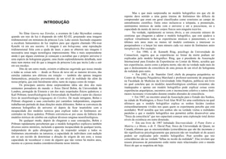 INTRODUÇÃO
No filme Guerra nas Estrelas, a aventura de Luke Skywalker começa
quando um raio de luz é disparado do robô R2-D2, projetando uma imagem
tridimensional em miniatura da princesa Leia. Luke assiste fascinado enquanto
a escultura fantasmática de luz implora para que alguém chamado Obi-wan
Kenobi vá em seu socorro. A imagem é um holograma, uma reprodução
tridimensional feita com a ajuda de laser, e para se obterem tais imagens é
necessária uma magia tecnológica impressionante. Mas o mais surpreendente
ainda é que alguns cientistas já começam a acreditar que o próprio universo é
uma espécie de holograma gigante, uma ilusão esplendidamente detalhada, nem
mais nem menos real do que a imagem da princesa Leia que incita Luke a sair
em seu encalço.
Dito de um outro modo, existem evidências sugerindo que nosso mundo
e todas as coisas nele — desde os flocos de neve até as maiores árvores, das
estrelas cadentes aos elétrons em rotação — também são apenas imagens
fantasmáticas, projeções provenientes de um nível de realidade tão além da
nossa própria, que está literalmente além, tanto do espaço como do tempo.
Os principais autores desta surpreendente idéia são dois dos mais
eminentes pensadores do mundo: o físico David Bohm, da Universidade de
Londres, protegido de Einstein e um dos mais respeitados físicos quânticos; e
Karl Pribram, neurofisiologista da Universidade de Stanford e autor do clássico
livro de neurofisiologia Linguagens do Cérebro. De modo intrigante, Bohm e
Pribram chegaram a suas conclusões por caminhos independentes, enquanto
trabalhavam partindo de duas direções muito diferentes. Bohm se convenceu da
natureza holográfica do universo só depois de ficar insatisfeito com a
incapacidade dos modelos teóricos para explicar todos os fenômenos en-
contrados na física quântica. Pribram convenceu-se por causa da falência dos
modelos teóricos do cérebro em explicar diversos enigmas neurofisiológicos.
De qualquer modo, depois de chegarem a suas concepções, Bohm e
Pribram rapidamente perceberam que o modelo holográfico explicava também
diversos outros mistérios, incluindo a aparente incapacidade de qualquer teoria,
independente do quão abrangente seja, de responder sempre a todos os
fenômenos encontrados na natureza; a capacidade de indivíduos com audição
em só um ouvido de determinar a direção de origem de um som; e nossa
capacidade de reconhecer o rosto de alguém que não vemos há muitos anos,
mesmo se a pessoa mudou consideravelmente nesse ínterim.
Mas o que mais surpreendia no modelo holográfico era que ele de
repente dava sentido a uma gama imensa de fenômenos tão difíceis de
compreender que eram em geral classificados como exteriores ao campo de
entendimento científico. Entre estes incluem-se a telepatia, a premonição,
sentimentos místicos de união com o universo e até a psicocinese, ou a
capacidade da mente de mover corpos físicos sem ninguém tocá-los.
Na verdade, rapidamente se tornou óbvio, a um crescente número de
cientistas que chegaram a adotar o modelo holográfico, que este ajudava a
explicar virtualmente todas as experiências místicas e paranormais, e nos
últimos seis anos mais ou menos tal modelo continuou a interessar os
pesquisadores e a lançar luz num número cada vez maior de fenômenos antes
inexplicáveis. Por exemplo:
• Em 1980, o dr. Kenneth Ring, psicólogo da Universidade de
Connecticut, sugeriu que as experiências no limiar da morte podiam ser
explicadas pelo modelo holográfico. Ring, que é presidente da Associação
Internacional para Estudos de Experiências no Limiar da Morte, acredita que
tais experiências, assim como a própria morte, não são na verdade nada mais do
que o deslocamento da consciência de uma pessoa de um nível do holograma
da realidade para outro.
• Em 1985, o dr. Stanislav Grof, chefe de pesquisa psiquiátrica no
Centro de Pesquisa Psiquiátrica Maryland e professor-assistente de psiquiatria
na Faculdade de Medicina da Universidade John Hopkins, publicou um livro
no qual concluiu que os modelos neurofisiológicos cerebrais existentes são
inadequados e apenas um modelo holográfico pode explicar coisas como
experiências arquetípicas, encontros com o inconsciente coletivo e outros fenô-
menos incomuns vivenciados durante estados alterados de consciência.
• Em 1987, no encontro anual da Associação para o Estudo dos Sonhos,
na cidade de Washington, o físico Fred Alan Wolf fez uma conferência na qual
afirmava que o modelo holográfico explica os sonhos lúcidos (sonhos
extraordinariamente vividos nos quais quem os experimenta percebe que está
acordado). Wolf acredita que tais sonhos são na verdade visitas a realidades
paralelas e que o modelo holográfico nos permitirá enfim desenvolver uma
"física da consciência" que nos capacitará começar uma exploração total destes
níveis da existência em outra dimensão.
• Em seu livro de 1987 intitulado Sincronicidade: A Ponte Entre a
Matéria e a Mente, o dr. F. David Peat, físico da Universidade de Queen, no
Canadá, afirmou que as sincronicidades (coincidências que são tão incomuns e
tão significativas psicologicamente que parecem não ser resultado só do acaso)
podem ser explicadas pelo modelo holográfico. Peat acredita que tais
coincidências são na verdade "falhas no tecido da realidade". Elas revelam que
nossos processos de pensamento estão muito mais relacionados com o mundo
físico do que se suspeitou até hoje.
 