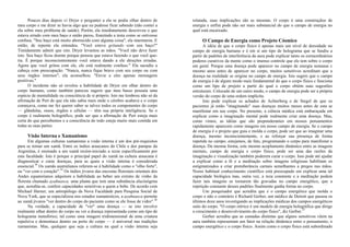 Poucos dias depois vi Dryer e perguntei a ela se podia olhar dentro de
meu corpo e me dizer se havia algo que eu pudesse ficar sabendo (não contei a
ela sobre meu problema de saúde). Porém, ela imediatamente descreveu o que
estava errado com meu baço e então parou, franzindo a testa como se estivesse
confusa. "Seu baço está muito aborrecido com alguma coisa", ela murmurou. E
então, de repente ela entendeu. "Você esteve gritando com seu baço?"
Timidamente admiti que sim. Dryer levantou as mãos. "Você não deve fazer
isto. Seu baço ficou doente porque pensou que estava fazendo o que você que-
ria. É porque inconscientemente você estava dando a ele direções erradas.
Agora que você gritou com ele, ele está realmente confuso." Ela sacudiu a
cabeça com preocupação. "Nunca, nunca fique bravo com seu corpo ou com
seus órgãos internos", ela aconselhou. "Envie a eles apenas mensagens
positivas."
O incidente não só revelou a habilidade de Dryer em olhar dentro do
corpo humano, como também pareceu sugerir que meu basso possuía uma
espécie de mentalidade ou consciência de si próprio. Isto me lembrou não só da
afirmação de Pert de que ela não sabia mais onde o cérebro acabava e o corpo
começava, como me fez querer saber se talvez todos os componentes do corpo
— glândulas, ossos, órgãos e células — têm sua própria inteligência. Se o
corpo é realmente holográfico, pode ser que a afirmação de Pert esteja mais
certa do que percebemos e a consciência do todo esteja muito mais contida em
todas as suas partes.
Visão Interna e Xamanismo
Em algumas culturas xamanistas a visão interna é um dos pré-requisitos
para se tornar um xamã. Entre os índios araucanos do Chile e dos pampas da
Argentina, é ensinado a um xamã recém-iniciado a rezar especificamente por
esta faculdade. Isto é porque o principal papel do xamã na cultura araucana é
diagnosticar e curar doenças, para as quais a visão interna é considerada
essencial.34
Os xamãs australianos referem-se à habilidade como o "olho forte",
ou "ver com o coração".35
Os índios jivaros das encostas florestais orientais dos
Andes equatorianos adquirem a habilidade ao beber um extrato de vinho da
floresta chamado ayahuasca, uma planta que tem uma substância alucinógena
que, acredita-se, confere capacidades sensitivas a quem a bebe. De acordo com
Michael Harner, um antropólogo da Nova Faculdade para Pesquisa Social de
Nova York, que se especializou nos estudos xamanísticos, a ayahuasca permite
ao xamã jivaros "ver dentro do corpo do paciente como se ele fosse de vidro".36
Na verdade, a capacidade de "ver" uma doença — se isto envolve
realmente olhar dentro do corpo ou ver a doença representada como um tipo de
holograma metafórico, tal como uma imagem tridimensional de uma criatura
repulsiva e demoníaca dentro ou perto do corpo — é universal nas tradições
xamanistas. Mas, qualquer que seja a cultura na qual a visão interna seja
relatada, suas implicações são as mesmas. O corpo é uma construçãoo de
energia e enfim pode não ser mais substancial do que o campo de energia no
qual está encaixado.
O Campo de Energia como Projeto Cósmico
A idéia de que o corpo físico é apenas mais um nível de densidade no
campo de energia humano e é em si um tipo de holograma que se fundiu a
partir de padrões de interferência da aura pode explicar tanto os extraordinários
poderes curativos da mente como o imenso controle que ele tem sobre o corpo
em geral. Porque uma doença pode aparecer no campo de energia semanas c
mesmo anos antes de aparecer no corpo, muitos sensitivos acreditam que a
doença na realidade se origina no campo de energia. Isto sugere que o campo
de energia é de algum modo mais fundamental do que o corpo físico c funciona
como um lipo de projeto a partir do qual o corpo obtém suas sugestões
estruturais. Colocado de um outro modo, o campo de energia pode ser a própria
versão do corpo de uma ordem implícita.
Isto pode explicar os achados de Achterberg e de Siegel de que os
pacientes já estão "imaginando" suas doenças muitos meses antes de esta se
manifestar em seu corpo. No presente, a ciência médica está embaraçada em
explicar como a imaginação mental pode realmente criar uma doença. Mas,
como vimos, as idéias que são preponderantes em nossos pensamentos
rapidamente aparecem como imagens em nosso campo de energia. Se o campo
de energia é o projeto que guia e molda o corpo, pode ser que ao imaginar uma
doença, mesmo inconscientemente, e ao reforçar sua presença de forma
repetida no campo, estejamos, de fato, programando o corpo para manifestar a
doença. Da mesma forma, este mesmo acoplamento dinâmico entre as imagens
mentais, campo de energia e corpo físico, pode ser uma das razões da
imaginação e visualização também poderem curar o corpo. Isso pode até ajudar
a explicar como a fé e a meditação sobre imagens religiosas habilitam os
estigmatizados a criar protuberância carnais semelhantes a pregos nas mãos.
Nosso habitual conhecimento científico está preocupado em explicar uma tal
capacidade biológica mas, outra vez, a reza constante e a meditação podem
fazer tais imagens se tornarem tão gravadas no campo energético, que a
repetição constante desses padrões finalmente ganha forma no corpo.
Um pesquisador que acredita que é o campo energético que molda o
corpo e não o contrário é Richard Gerber, um médico de Detroit que passou os
últimos doze anos investigando as implicações médicas dos campos energéticos
sutis do corpo. "O corpo etérico é um modelo de energia holográfica que dirige
o crescimento e desenvolvimento do corpo físico", diz Gerber.37
Gerber acredita que as camadas distintas que alguns sensitivos vêem na
aura também representam um fator na relação dinâmica entre o pensamento, o
campo energético c o corpo físico. Assim como o corpo físico está subordinado
 