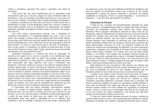cobrem e descobrem, parecerão fluir juntas e apresentar unia ilusão de
movimento.
Uma pessoa que não esteja familiarizada com os hologramas pode
erroneamente supor que os diversos estágios no sopro da bolha de sabão são
transitórios e, uma vez percebidos, não podem nunca mais ser vistos outra vez,
mas isto não é verdade. A atividade inteira é sempre registrada no holograma, e
é a mudança de perspectiva do observador que fornece a ilusão de que está se
desdobrando no tempo. A teoria holográfica sugere que o mesmo é verdade no
nosso próprio passado. Em vez de desaparecer no esquecimento, ele também
permanece registrado no holograma cósmico e pode-se ter acesso a ele sempre,
mais uma vez.
Urn outro aspecto sugestivamente parecido com o holograma da
experiência retrocognitiva é a tridimensionalidade das cenas a que se tem
acesso. Por exemplo, a sensitiva Rich, que também pode psico-medir objetos,
diz que sabe o que Ossowiecki quis dizer quando disse que as imagens que via
eram tão tridimensionais e reais, ainda mais reais do que o aposento no qual ele
estava sentado. "É como se a cena tomasse posse", diz Rich. "É dominante e,
uma vez que comece a se desdobrar, na verdade me torno parte dela. É como
estar em dois lugares ao mesmo tempo. Tenho consciência de que estou sentada
num aposento, mas estou também na cena."9
Igualmente holográfica é a natureza não local da capacidade. Os
sensitivos são capazes de ter acesso ao passado de um determinado lugar
arqueológico tanto quando estão no lugar como quando estão a muitos
quilômetros de distância. Em outras palavras, o registro do passado não parece
estar armazenado num lugar específico mas, como a informação num
holograma, é não local e pode-se ter acesso a ela a partir de qualquer ponto na
estrutura espaço-tempo. O aspecto não local do fenômeno é mais salientado
pelo fato de que alguns sensitivos nem mesmo precisam recorrer à psicometria
a fim de sintonizar o passado. O famoso clarividente kentuckiano Edgar Cayce
podia ter acesso ao passado simplesmente deitando-se num diva em sua casa e
entrando num estado semelhante ao sono. Ele ditou volumes sobre a história da
espécie humana e foi muitas vezes surpreendentemente correto. Por exemplo,
ele apontou o local com precisão e descreveu o papel histórico da comunidade
essênia em Qumran onze anos antes da descoberta dos manuscritos do mar
Morto (nas cavernas no alto de Qumran) confirmarem suas declarações.10
É interessante notar que muitos indivíduos retrocognitivos também
podem ver o campo de energia humano. Quando era criança, a mãe de
Ossowiecki deu a ele um colírio na tentativa de livrá-lo das faixas de cor que
ele disse a ela ver em volta das pessoas, e McMullen também pode diagnosticar
a saúde de uma pessoa ao olhar para seu campo. Isto sugere que a
retrocognição pode estar ligada à capacidade de ver os aspectos mais
vibratórios e sutis da realidade. Colocado de um outro modo, o passado pode
ser apenas uma coisa a mais que está codificada no domínio de freqüência, uma
parte dos padrões de interferência cósmica que a maioria de nós censura
completamente e apenas uns poucos sintonizam e convertem em imagens
semelhantes ao holograma. "Talvez no estado holográfico — no domínio de
freqüência — 4 mil anos atrás seja amanhã", diz Pribram.11
Fantasmas do Passado
A idéia de que o passado está holograficamente registrado nas ondas
aéreas cósmicas, e conseqüentemente pode ser captado pela mente humana e
convertido em hologramas, também pode explicar pelo menos alguns
fantasmas. Muitas aparições fantasmáticas parecem ser pouco mais do que
hologramas, registros tridimensionais de alguma pessoa ou cena proveniente do
passado. Por exemplo, uma teoria sobre fantasmas é que eles são'a alma ou
espírito do indivíduo falecido, mas nem todos os fantasmas são humanos.
Existem inúmeros casos registrados de indivíduos que viram fantasmas de
objetos inanimados também, fato que desmente a idéia de que as aparições são
almas desencarnadas. Fantasmas da Vida, um compacto conjunto de dois
volumes de registros bem documentados de fantasmas e de outros fenômenos
paranormais, compilados pela Sociedade de Pesquisa Sensitiva em Londres,
oferece muitos desses exemplos. Por exemplo, num caso um oficial militar
britânico e sua família viram quando uma carruagem espectral puxada por
cavalos se ergueu sobre o gramado deles e parou. A carruagem fantasmática era
tão real que o filho do oficial aproximou-se dela e viu o que parecia ser uma
figura feminina lá dentro. A imagem desapareceu antes que ele pudesse olhar
melhor e não deixou nenhum rastro de cavalo ou de roda.12
Quão habituais são estas experiências? Não sabemos, mas sabemos que
nos Estados Unidos e na Inglaterra diversos estudos mostraram que de 10 a 17
por cento da população em geral viu uma aparição, indicando que tais
fenômenos podem ser muito mais comuns do que a maioria de nós supõe.13
A noção de que alguns eventos deixam marcas mais fortes no registro
holográfico do que outros também é apoiada pela tendência de fantasmas
ocorrerem em locais onde alguns atos terríveis de violência ou outras
ocorrências emocionais poderosas e incomuns aconteceram. A literatura está
cheia de aparições surgindo nos lugares de assassinatos, batalhas militares e
outros tipos de destruição. Isto sugere que, além das imagens e dos sons, as
emoções sentidas durante um evento também são registradas no holograma
cósmico. Outra vez, parece que é a intensidade emocional de tais eventos que
os faz mais notáveis no registro holográfico e que permite que indivíduos
normais inconscientemente tenham acesso a eles.
E, outra vez, muitos desses fantasmas parecem ser menos o produto de
espíritos infelizes presos à terra e mais apenas aparições acidentais no registro
holográfico do passado. Isto, também, é apoiado pela literatura sobre o assunto.
 