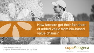 How farmers get their fair share
of added value from bio-based
value chains?
Oana Neagu – Director
European Bioeconomy Scene, 9th
July 2019
 