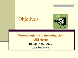 Objetivos Metodología de la Investigación UNI Norte Estelí, Nicaragua Luis Dicovskiy 
