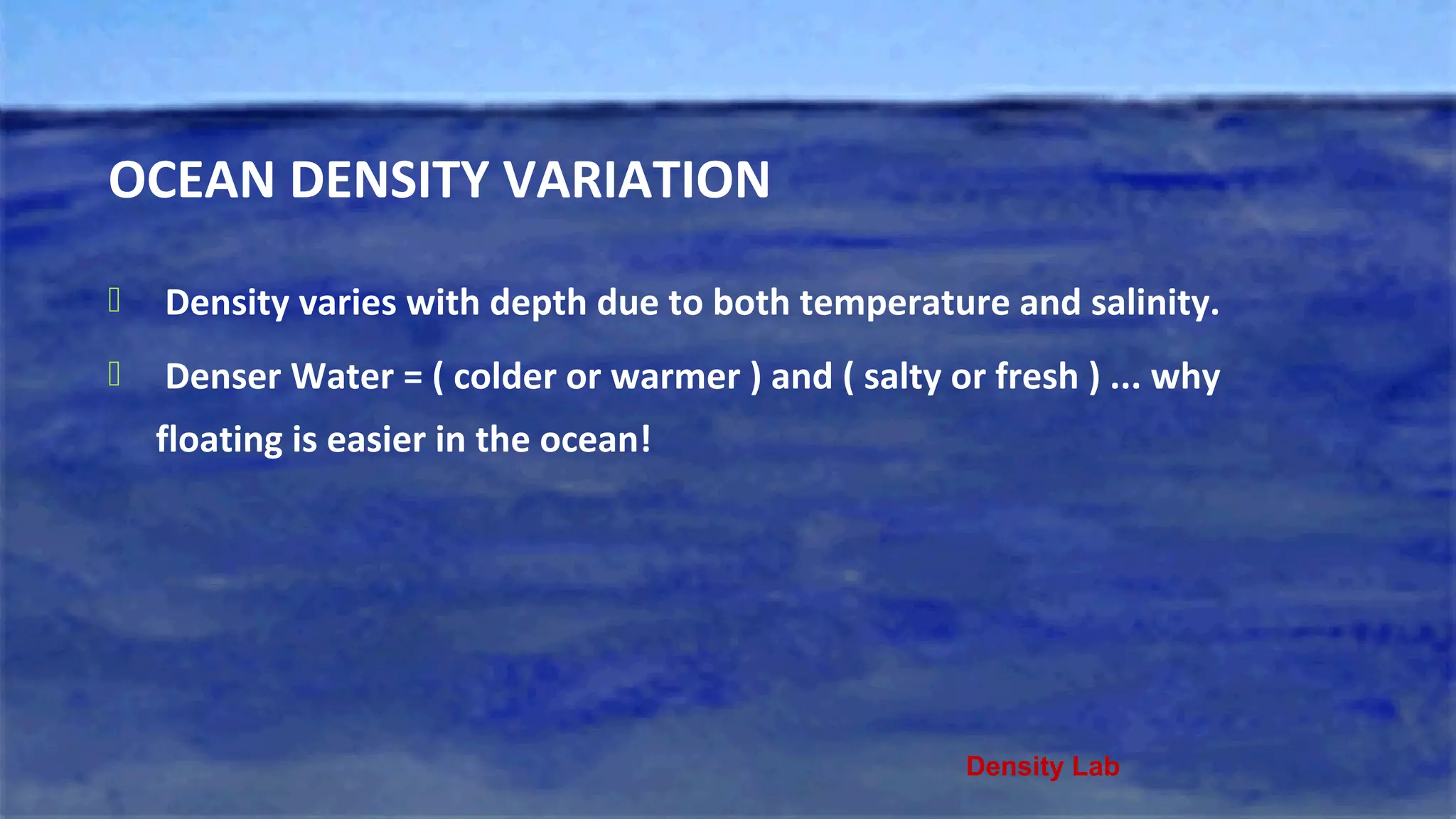 OCEAN DENSITY VARIATION
 Density varies with depth due to both temperature and salinity.
 Denser Water = ( colder or warmer ) and ( salty or fresh ) ... why
floating is easier in the ocean!
Density Lab
 