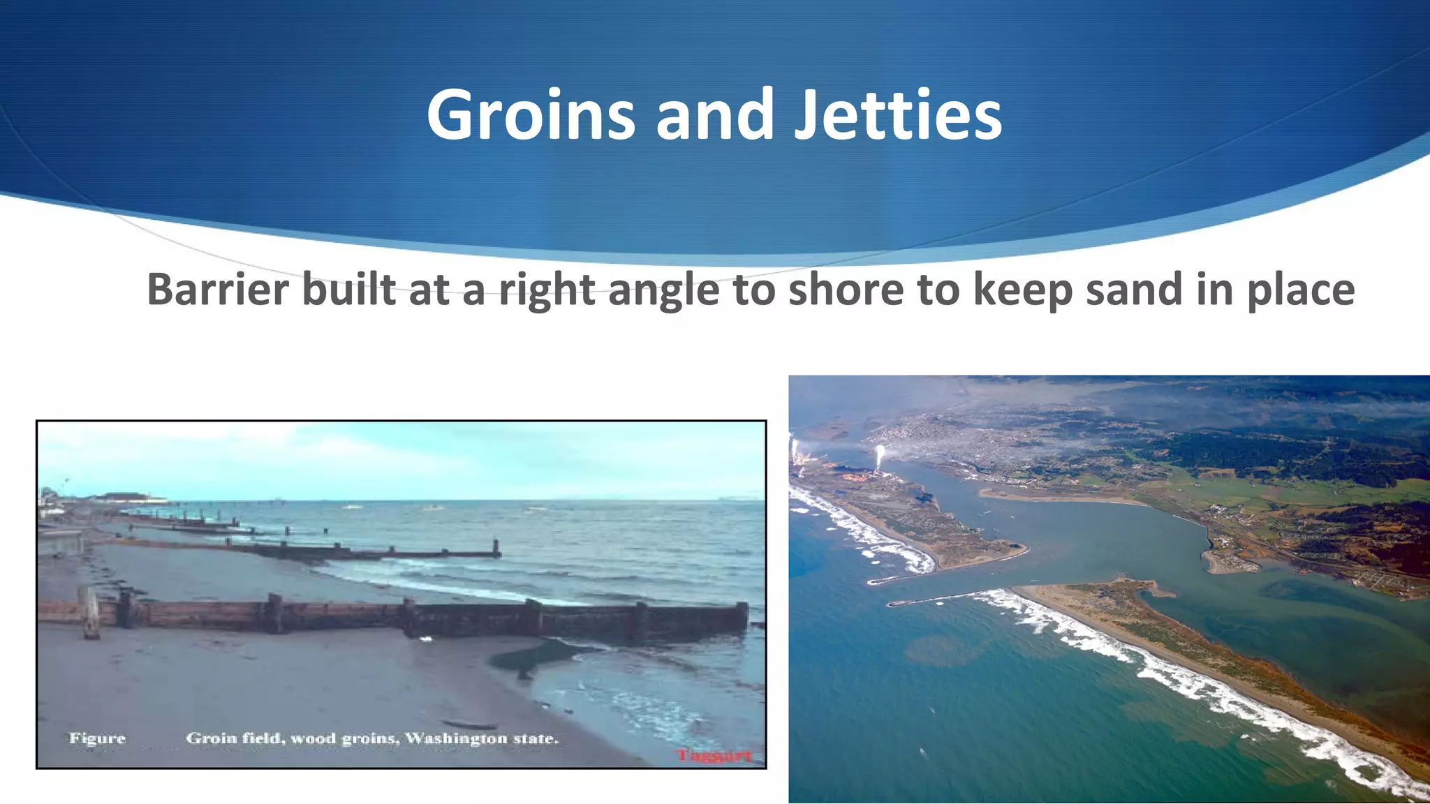 Groins and Jetties
Barrier built at a right angle to shore to keep sand in place
 