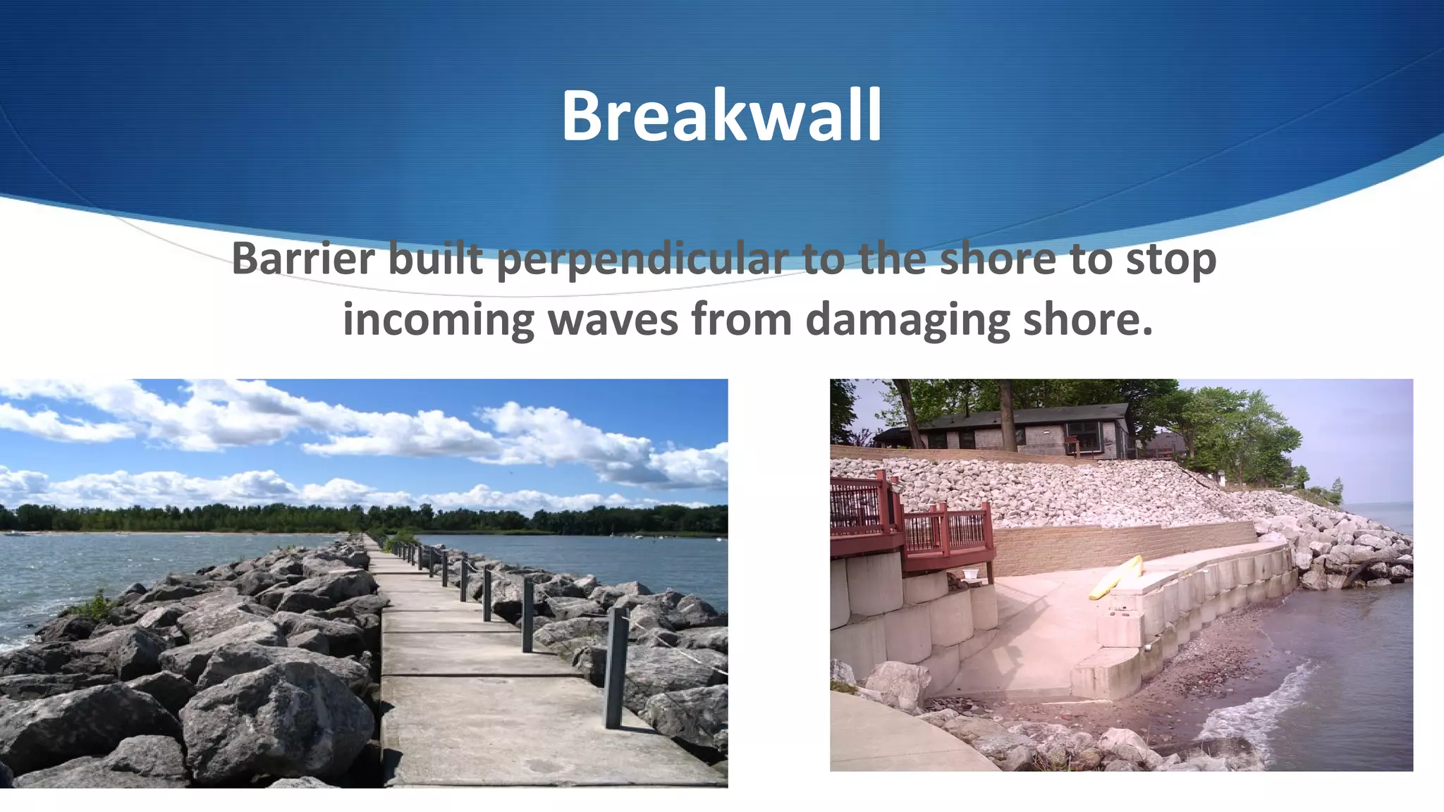 Breakwall
Barrier built perpendicular to the shore to stop
incoming waves from damaging shore.
 