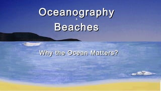 OceanographyOceanography&&
BeachesBeaches
Why the Ocean Matters?Why the Ocean Matters?
 