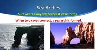 Sea Arches
Surf wears away softer rock & cave forms.
When two caves connect, a sea arch is formed.
 