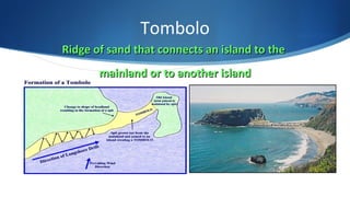Tombolo
Ridge of sand that connects an island to theRidge of sand that connects an island to the
mainland or to another islandmainland or to another island
 