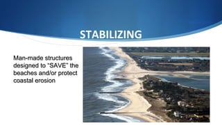 STABILIZING
THE SHORE
Man-made structuresMan-made structures
designed to “SAVE” thedesigned to “SAVE” the
beaches and/or protectbeaches and/or protect
coastal erosioncoastal erosion
 