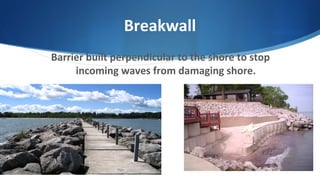 Breakwall
Barrier built perpendicular to the shore to stop
incoming waves from damaging shore.
 