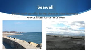 Seawall
Barrier built parallel to the shore to stop incoming
waves from damaging shore.
 