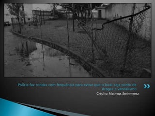 Crédito: Matheus Steinmentz
Polícia faz rondas com frequência para evitar que o local seja ponto de
drogas e vandalismo
 