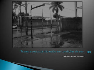 Crédito: Nilton Veronesi
Traves e cestas já não estão em condições de uso.
 