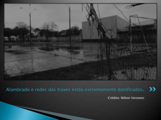 Crédito: Nilton Veronesi
Alambrado e redes das traves estão extremamente danificados.
 