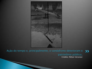 Crédito: Nilton Veronesi
Ação do tempo e, principalmente, o vandalismo deterioram o
patrimônio público.
 