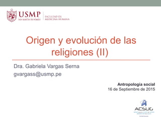 Origen y evolución de las
religiones (II)
Dra. Gabriela Vargas Serna
gvargass@usmp.pe
Antropología social
16 de Septiembre de 2015
 