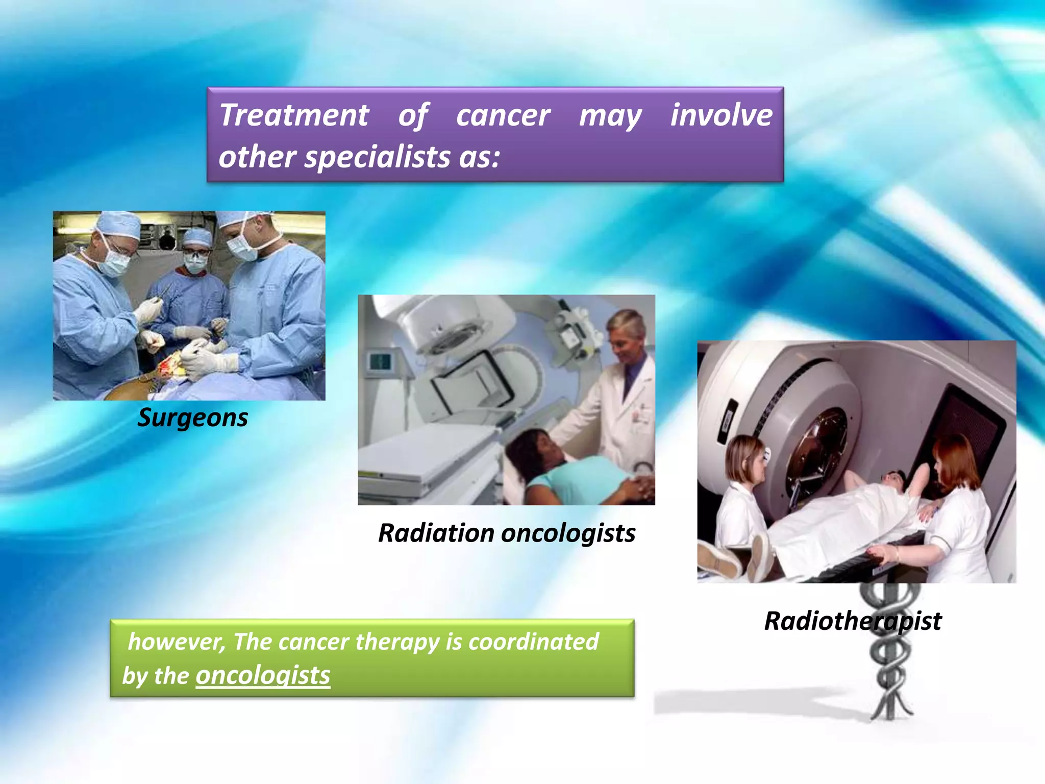 Treatment of cancer may involve
        other specialists as:




 Surgeons


                      Radiation oncologists


                                              Radiotherapist
however, The cancer therapy is coordinated
by the oncologists
 