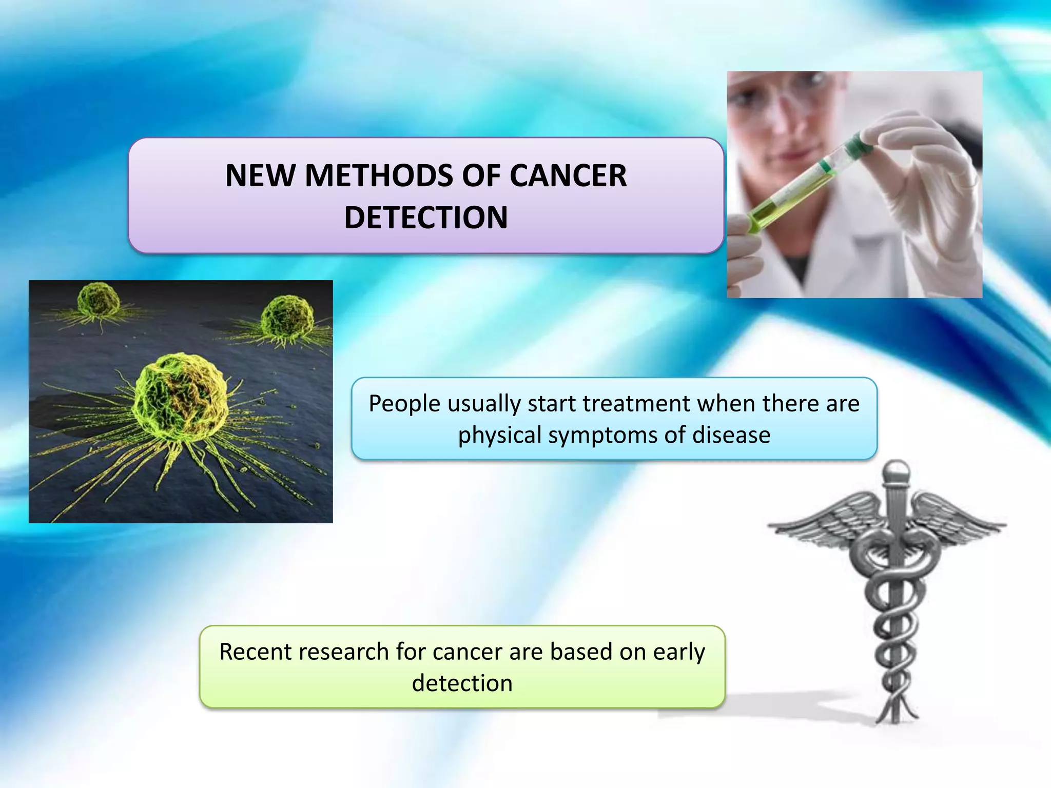 NEW METHODS OF CANCER
      DETECTION




             People usually start treatment when there are
                     physical symptoms of disease




Recent research for cancer are based on early
                  detection
 
